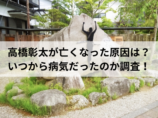 高橋彰太が亡くなった原因は？いつから病気だったのか調査！