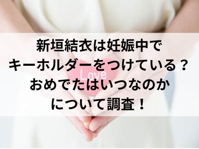 新垣結衣は妊娠中でキーホルダーをつけている？おめでたはいつなのかについて調査！