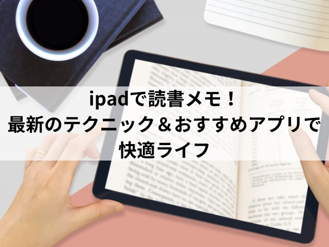 ipadで読書メモ！最新のテクニック＆おすすめアプリで快適ライフ