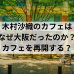 木村沙織のカフェはなぜ大阪だったのか？カフェを再開する？